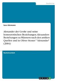 Alexander der Große und seine homoerotischen Beziehungen. Alexanders Beziehungen zu Männern nach den antiken Quellen und in Oliver Stones' "Alexander" (2004)
