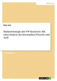 Markenstrategie des VW-Konzerns. Mit einer Analyse der Automarken Porsche und Audi