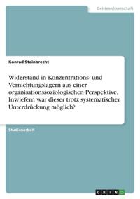 Widerstand in Konzentrations- und Vernichtungslagern aus einer organisationssoziologischen Perspektive. Inwiefern war dieser trotz systematischer Unterdrückung möglich?