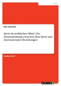 Sport als politisches Mittel. Der Zusammenhang zwischen dem Sport und internationalen Beziehungen