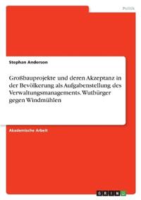 Großbauprojekte und deren Akzeptanz in der Bevölkerung als Aufgabenstellung des Verwaltungsmanagements. Wutbürger gegen Windmühlen