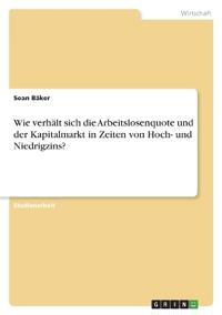 Wie verhält sich die Arbeitslosenquote und der Kapitalmarkt in Zeiten von Hoch- und Niedrigzins?