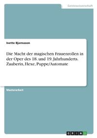 Die Macht der magischen Frauenrollen in der Oper des 18. und 19. Jahrhunderts. Zauberin, Hexe, Puppe/Automate