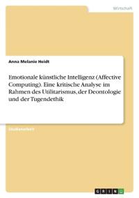Emotionale künstliche Intelligenz (Affective Computing). Eine kritische Analyse im Rahmen des Utilitarismus, der Deontologie und der Tugendethik