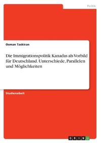 Die Immigrationspolitik Kanadas als Vorbild für Deutschland. Unterschiede, Parallelen und Möglichkeiten