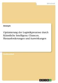 Optimierung der Logistikprozesse durch Künstliche Intelligenz. Chancen, Herausforderungen und Auswirkungen