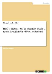 How to enhance the cooperation of global teams through multicultural leadership?