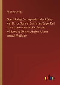Bokomslag för "Eigenhändige Correspondenz des Königs Karl III. von Spanien (nachmals Kaiser Karl VI.) mit dem obersten Kanzler des Königreichs Böhmen, Grafen Johann Wenzel Wratislaw"
