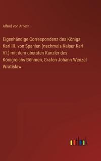 Bokomslag för "Eigenhändige Correspondenz des Königs Karl III. von Spanien (nachmals Kaiser Karl VI.) mit dem obersten Kanzler des Königreichs Böhmen, Grafen Johann Wenzel Wratislaw"