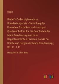 Riedel's Codex diplomaticus Brandenburgensis - Sammlung der Urkunden, Chroniken und sonstigen Quellenschriften für die Geschichte der Mark Brandenburg und ihrer Regentenadlichen Familien, so wie der Städte und Burgen der Mark Brandenburg; Bd. 11. 1,11