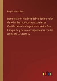 Demostración histórica del verdadero valor de todas las monedas que corrian en Castilla durante el reynado del señor Don Enrique IV, y de su correspondencia con las del señor D. Carlos IV