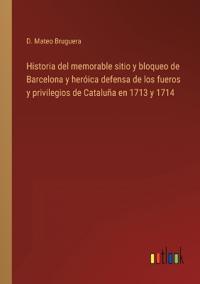 Historia del memorable sitio y bloqueo de Barcelona y heróica defensa de los fueros y privilegios de Cataluña en 1713 y 1714