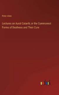 Lectures on Aural Catarrh; or the Commonest Forms of Deafness and Their Cure