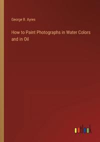 Bokomslag för "How to Paint Photographs in Water Colors and in Oil"