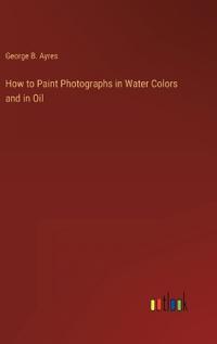 How to Paint Photographs in Water Colors and in Oil