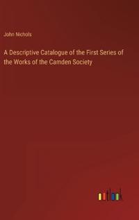A Descriptive Catalogue of the First Series of the Works of the Camden Society