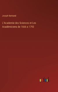 L'Academie des Sciences et Les Académiciens de 1666 a 1793