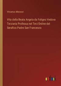 Vita della Beata Angela da Foligno Vedova Terziaria Professa nel Terz'Ordine del Serafico Padre San Francesco