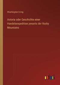 Astoria oder Geschichte einer Handelsexpedition jenseits der Rocky Mountains
