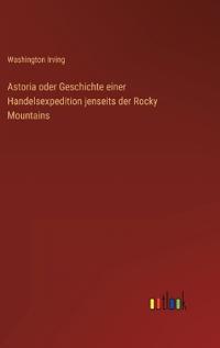 Astoria oder Geschichte einer Handelsexpedition jenseits der Rocky Mountains