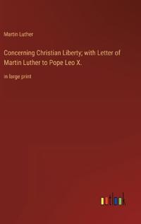 Concerning Christian Liberty; with Letter of Martin Luther to Pope Leo X.