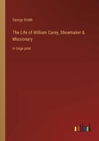 The Life of William Carey, Shoemaker & Missionary