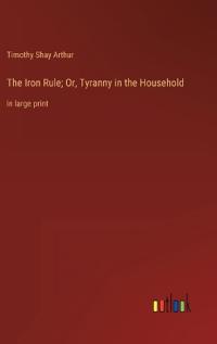 The Iron Rule; Or, Tyranny in the Household