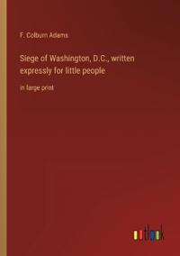 Bokomslag för "Siege of Washington, D.C., written expressly for little people"
