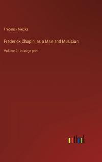 Frederick Chopin, as a Man and Musician