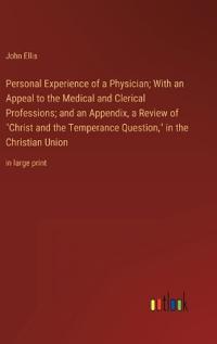 Personal Experience of a Physician; With an Appeal to the Medical and Clerical Professions; and an Appendix, a Review of "Christ and the Temperance Question," in the Christian Union