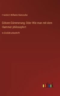 Götzen-Dämmerung; Oder Wie man mit dem Hammer philosophirt