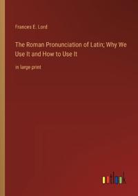 Bokomslag för "The Roman Pronunciation of Latin; Why We Use It and How to Use It"