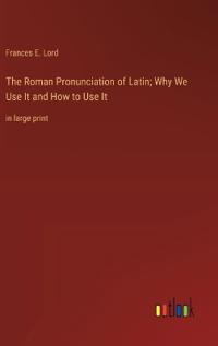 The Roman Pronunciation of Latin; Why We Use It and How to Use It