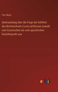 Untersuchung über die Frage der Echtheit des Briefwechsels Cicero ad Brutum sowohl vom historischen als vom sprachlichen Gesichtspunkt aus