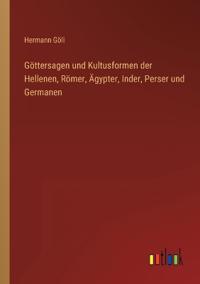 Göttersagen und Kultusformen der Hellenen, Römer, Ägypter, Inder, Perser und Germanen
