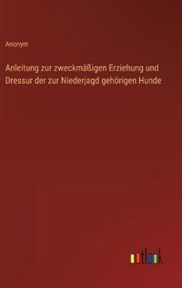 Anleitung zur zweckmäßigen Erziehung und Dressur der zur Niederjagd gehörigen Hunde