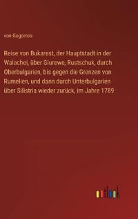 Reise von Bukarest, der Hauptstadt in der Walachei, über Giurewe, Rustschuk, durch Oberbulgarien, bis gegen die Grenzen von Rumelien, und dann durch Unterbulgarien über Silistria wieder zurück, im Jahre 1789