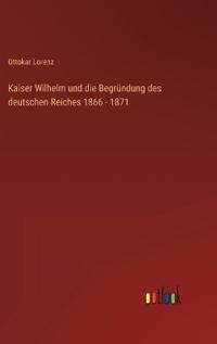 Kirjan kansi "Kaiser Wilhelm und die Begründung des deutschen Reiches 1866 - 1871"