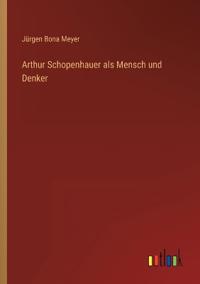 Arthur Schopenhauer als Mensch und Denker