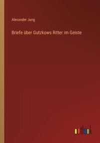 Briefe über Gutzkows Ritter im Geiste