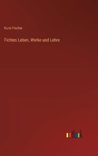 Fichtes Leben, Werke und Lehre