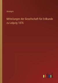 Mitteilungen der Gesellschaft für Erdkunde zu Leipzig 1876