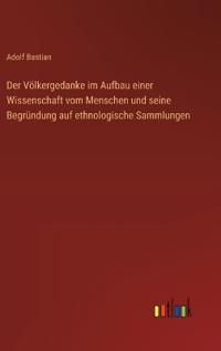 Der Völkergedanke im Aufbau einer Wissenschaft vom Menschen und seine Begründung auf ethnologische Sammlungen