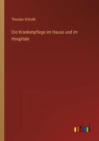 Die Krankenpflege im Hause und im Hospitale