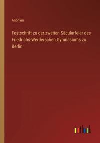 Festschrift zu der zweiten Säcularfeier des Friedrichs-Werderschen Gymnasiums zu Berlin