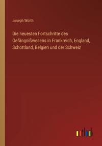 Die neuesten Fortschritte des Gefängnißwesens in Frankreich, England, Schottland, Belgien und der Schweiz