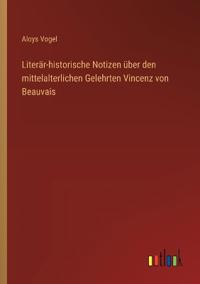 Literär-historische Notizen über den mittelalterlichen Gelehrten Vincenz von Beauvais