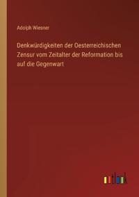 Denkwürdigkeiten der Oesterreichischen Zensur vom Zeitalter der Reformation bis auf die Gegenwart