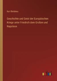 Geschichte und Geist der Europäischen Kriege unter Friedrich dem Großen und Napoleon