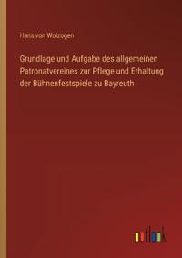 Grundlage und Aufgabe des allgemeinen Patronatvereines zur Pflege und Erhaltung der Bühnenfestspiele zu Bayreuth